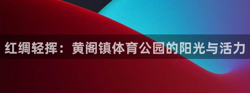 快体育足球篮球24小时直播：红绸轻挥：黄阁镇体育公园的阳光与活力